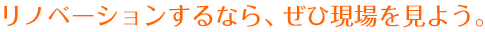 リノベーションするなら、ぜひ現場を見よう。