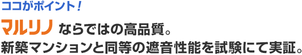 ココがポイント! マルリノならではの高品質。新築マンションと同等の遮音性能を試験にて実証。